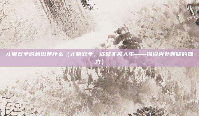 才貌双全的意思是什么(才貌双全,成就非凡人生——探索内外兼修的魅力)