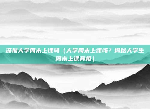 深圳大学周末上课吗(大学周末上课吗?揭秘大学生周末上课真相)