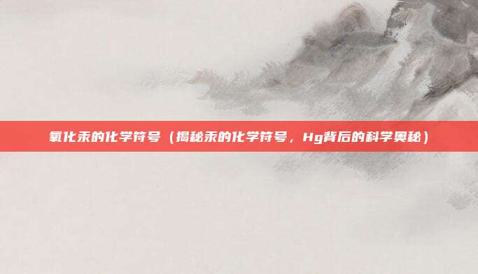 氧化汞的化学符号(揭秘汞的化学符号,Hg背后的科学奥秘)