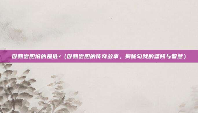 卧薪尝胆说的是谁?(卧薪尝胆的传奇故事,揭秘勾践的坚韧与智慧)