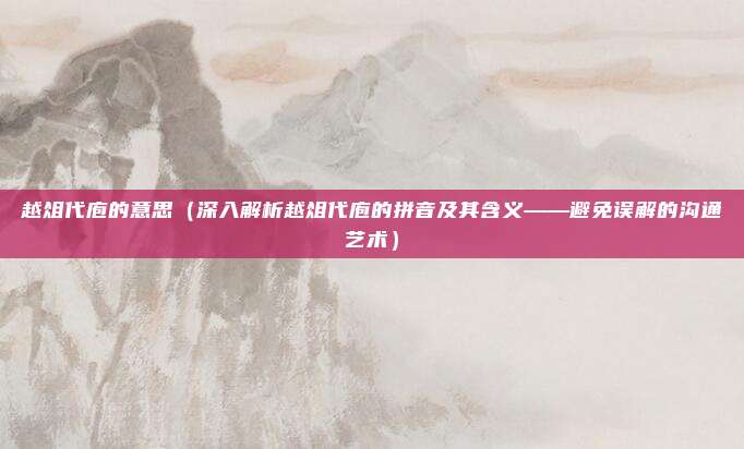 越俎代庖的意思(深入解析越俎代庖的拼音及其含义——避免误解的沟通艺术)