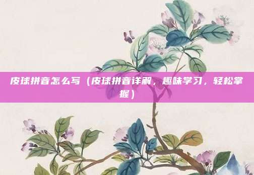 皮球拼音怎么写(皮球拼音详解,趣味学习,轻松掌握)