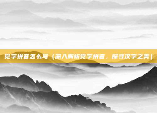 觉字拼音怎么写(深入解析觉字拼音,探寻汉字之美)