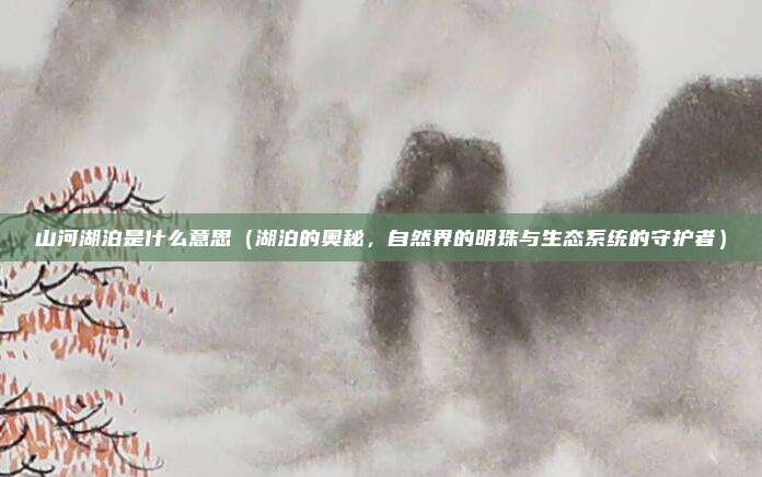 山河湖泊是什么意思(湖泊的奥秘,自然界的明珠与生态系统的守护者)