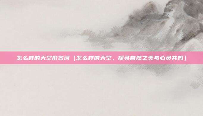 怎么样的天空形容词(怎么样的天空,探寻自然之美与心灵共鸣)