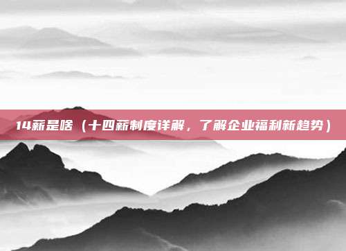 14薪是啥(十四薪制度详解,了解企业福利新趋势)