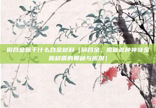 铜合金属于什么合金材料(铜合金,揭秘这种神奇金属材质的奥秘与应用)
