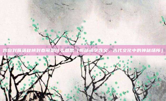 鸡窗对雁塔秋榜对春闱是什么意思(揭秘闱字含义,古代文化中的神秘场所)