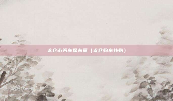太仓市汽车保有量(太仓购车补贴)