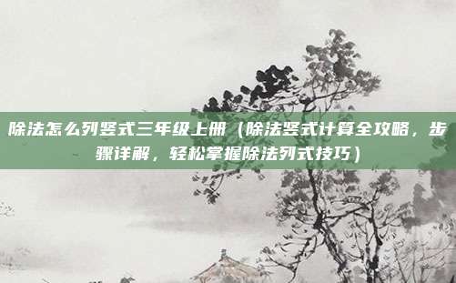 除法怎么列竖式三年级上册(除法竖式计算全攻略,步骤详解,轻松掌握除法列式技巧)