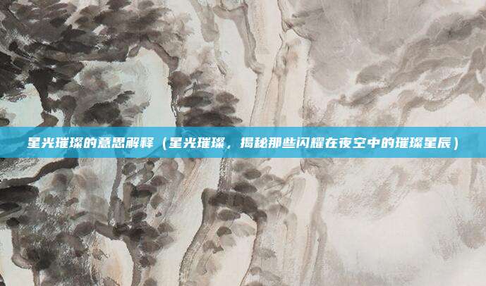 星光璀璨的意思解释(星光璀璨,揭秘那些闪耀在夜空中的璀璨星辰)
