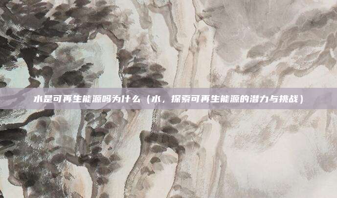 水是可再生能源吗为什么(水,探索可再生能源的潜力与挑战)