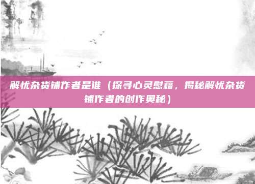 解忧杂货铺作者是谁(探寻心灵慰藉,揭秘解忧杂货铺作者的创作奥秘)