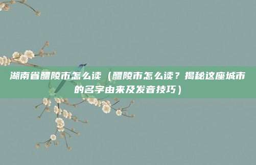湖南省醴陵市怎么读(醴陵市怎么读?揭秘这座城市的名字由来及发音技巧)