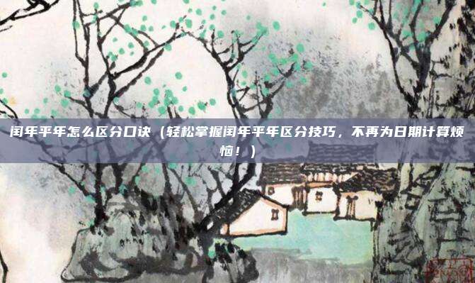 闰年平年怎么区分口诀（轻松掌握闰年平年区分技巧，不再为日期计算烦恼！）