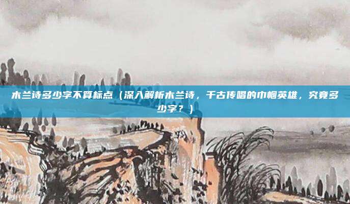 木兰诗多少字不算标点(深入解析木兰诗,千古传唱的巾帼英雄,究竟多少字?)