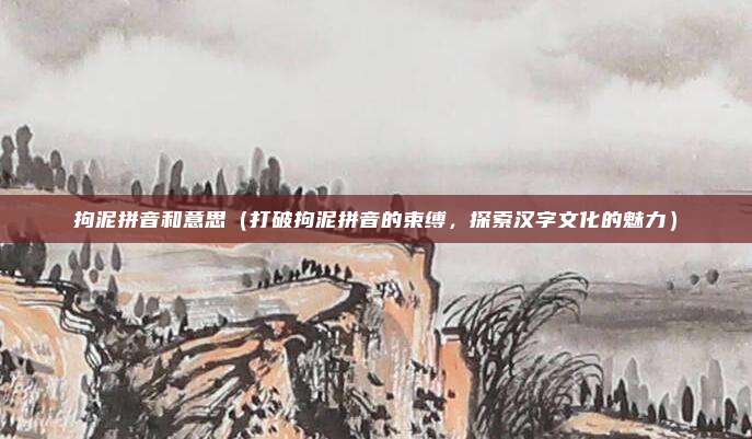 拘泥拼音和意思(打破拘泥拼音的束缚,探索汉字文化的魅力)
