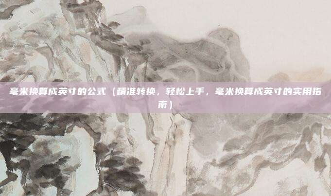毫米换算成英寸的公式(精准转换,轻松上手,毫米换算成英寸的实用指南)