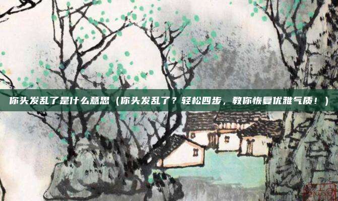 你头发乱了是什么意思(你头发乱了?轻松四步,教你恢复优雅气质!)