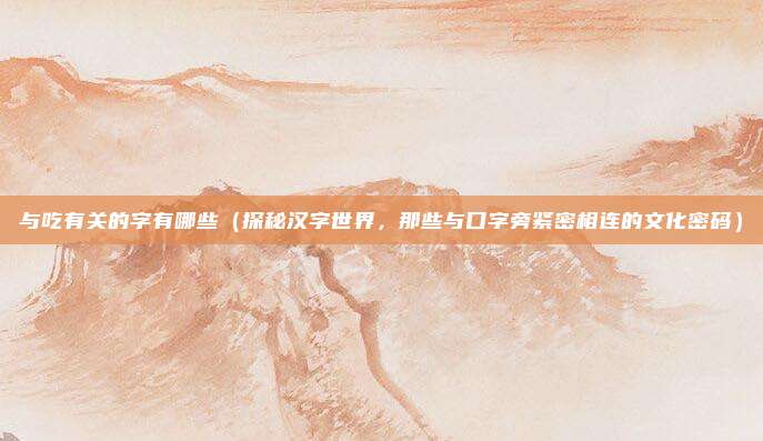 与吃有关的字有哪些(探秘汉字世界,那些与口字旁紧密相连的文化密码)