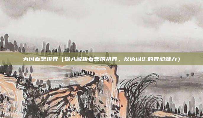 为国着想拼音(深入解析着想的拼音,汉语词汇的音韵魅力)