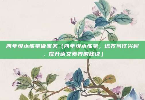 四年级小练笔做家务(四年级小练笔,培养写作兴趣,提升语文素养的秘诀)