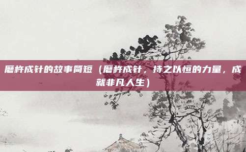 磨杵成针的故事简短(磨杵成针,持之以恒的力量,成就非凡人生)