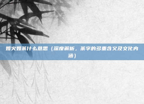 如火如荼什么意思(深度解析,荼字的多重含义及文化内涵)