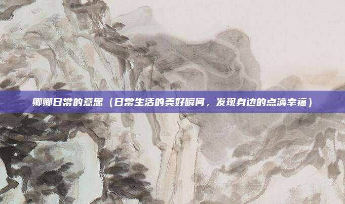 卿卿日常的意思(日常生活的美好瞬间,发现身边的点滴幸福)