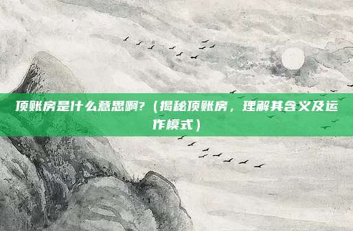 顶账房是什么意思啊?(揭秘顶账房,理解其含义及运作模式)