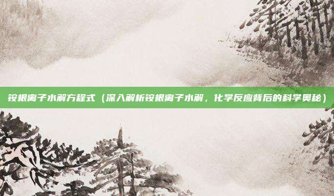 铵根离子水解方程式(深入解析铵根离子水解,化学反应背后的科学奥秘)