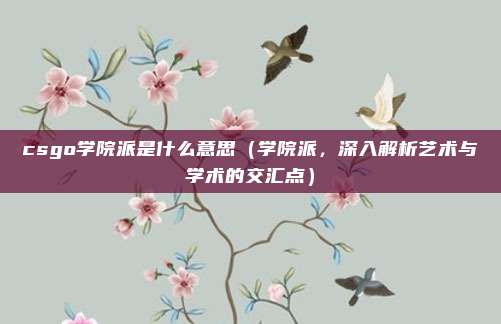 csgo学院派是什么意思(学院派,深入解析艺术与学术的交汇点)