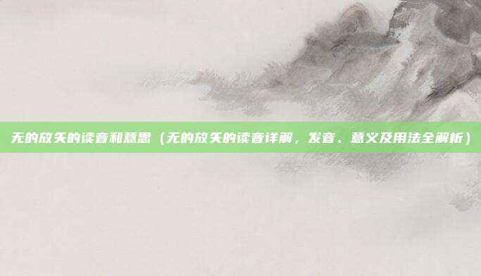 无的放矢的读音和意思(无的放矢的读音详解,发音、意义及用法全解析)