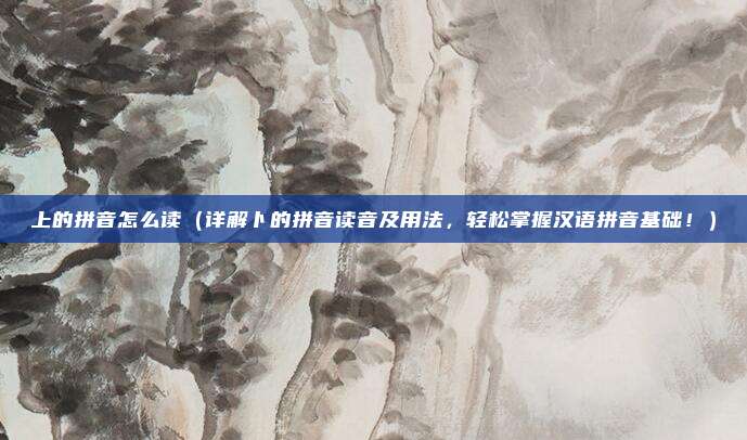 上的拼音怎么读(详解卜的拼音读音及用法,轻松掌握汉语拼音基础!)