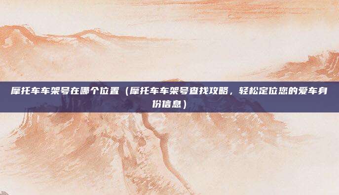 摩托车车架号在哪个位置(摩托车车架号查找攻略,轻松定位您的爱车身份信息)