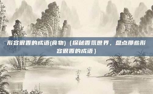 形容很香的成语(食物)(探秘香氛世界,盘点那些形容很香的成语)