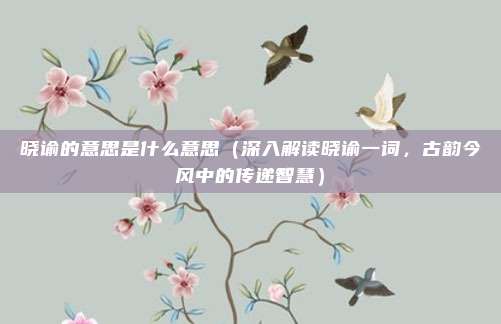 晓谕的意思是什么意思(深入解读晓谕一词,古韵今风中的传递智慧)