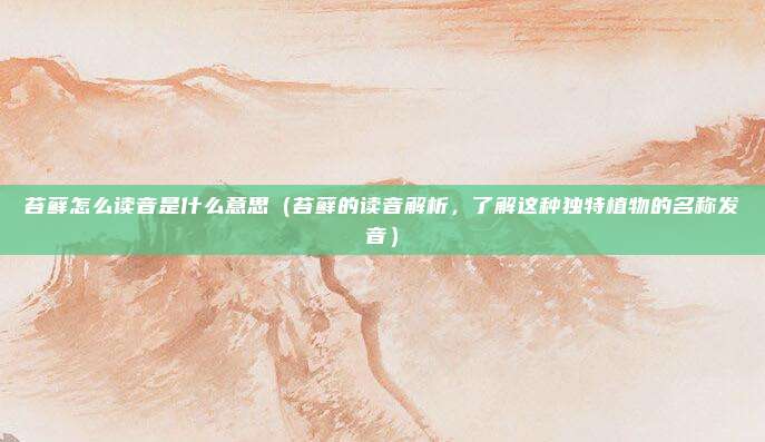 苔藓怎么读音是什么意思(苔藓的读音解析,了解这种独特植物的名称发音)