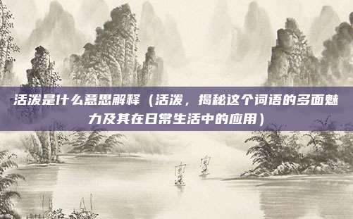活泼是什么意思解释(活泼,揭秘这个词语的多面魅力及其在日常生活中的应用)