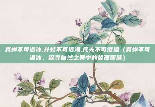 夏蝉不可语冰,井蛙不可语海,凡夫不可语道(夏蝉不可语冰,探寻自然之美中的哲理智慧)
