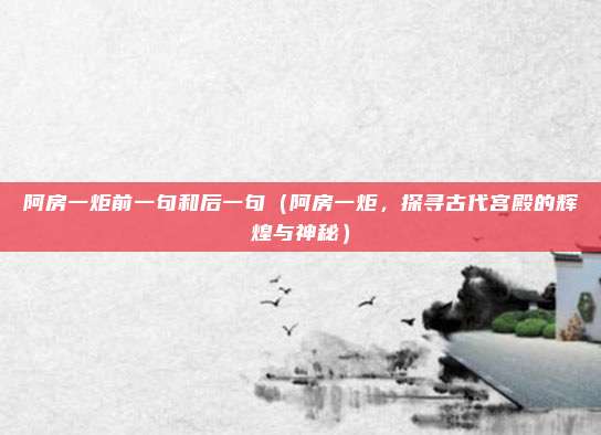 阿房一炬前一句和后一句(阿房一炬,探寻古代宫殿的辉煌与神秘)