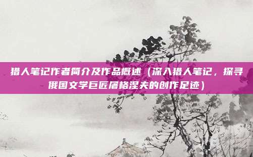 猎人笔记作者简介及作品概述(深入猎人笔记,探寻俄国文学巨匠屠格涅夫的创作足迹)