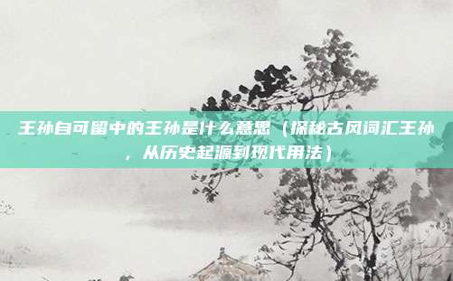 王孙自可留中的王孙是什么意思(探秘古风词汇王孙,从历史起源到现代用法)