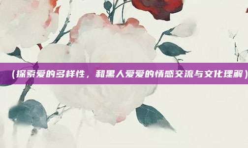 (探索爱的多样性,和黑人爱爱的情感交流与文化理解)