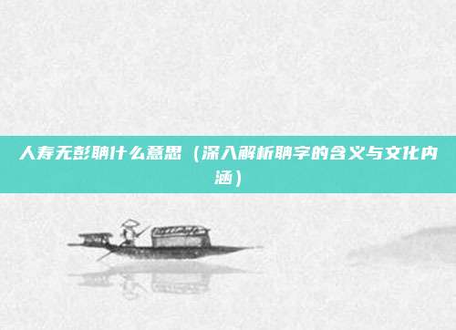 人寿无彭聃什么意思(深入解析聃字的含义与文化内涵)