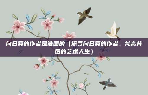 向日葵的作者是谁画的(探寻向日葵的作者,梵高背后的艺术人生)