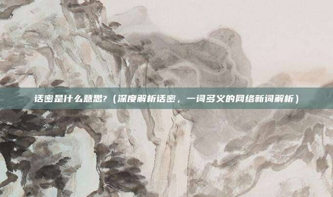 话密是什么意思?(深度解析话密,一词多义的网络新词解析)