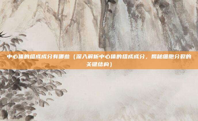 中心体的组成成分有哪些(深入解析中心体的组成成分,揭秘细胞分裂的关键结构)