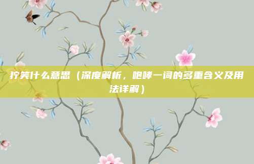 狞笑什么意思(深度解析,咆哮一词的多重含义及用法详解)