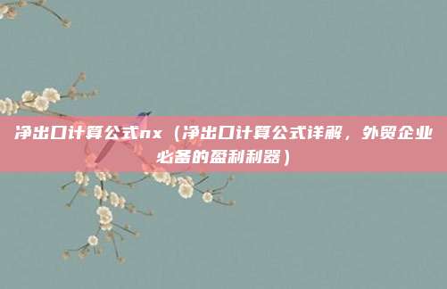 净出口计算公式nx(净出口计算公式详解,外贸企业必备的盈利利器)